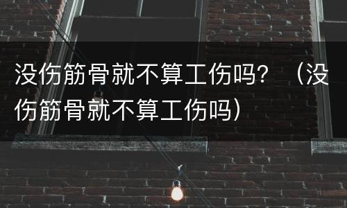 没伤筋骨就不算工伤吗？（没伤筋骨就不算工伤吗）