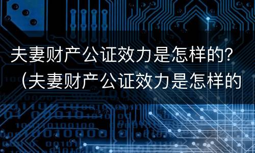 夫妻财产公证效力是怎样的？（夫妻财产公证效力是怎样的法律规定）