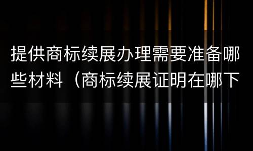 提供商标续展办理需要准备哪些材料（商标续展证明在哪下载）