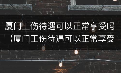 厦门工伤待遇可以正常享受吗（厦门工伤待遇可以正常享受吗现在）