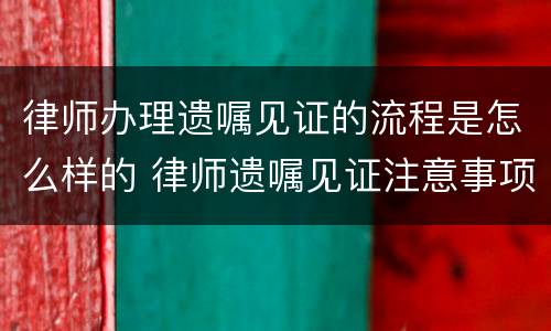 律师办理遗嘱见证的流程是怎么样的 律师遗嘱见证注意事项