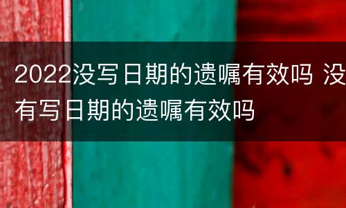 2022没写日期的遗嘱有效吗 没有写日期的遗嘱有效吗