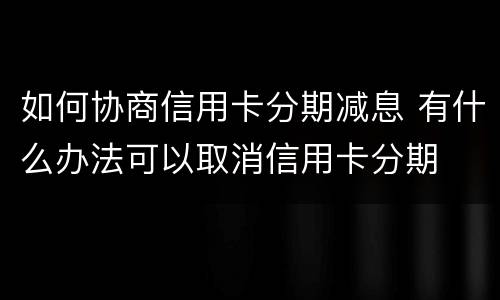 如何协商信用卡分期减息 有什么办法可以取消信用卡分期