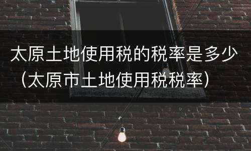 太原土地使用税的税率是多少（太原市土地使用税税率）