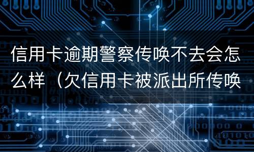 信用卡逾期警察传唤不去会怎么样（欠信用卡被派出所传唤会拘留吗?）