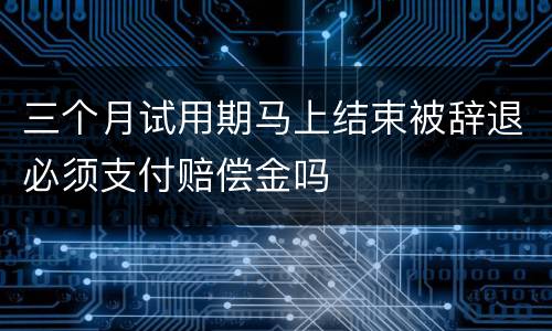 三个月试用期马上结束被辞退必须支付赔偿金吗