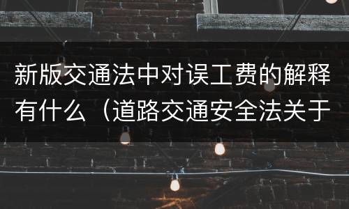 新版交通法中对误工费的解释有什么（道路交通安全法关于误工费的规定）