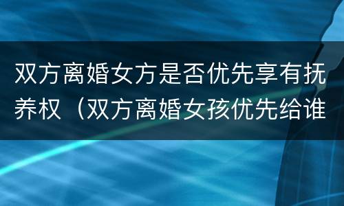 双方离婚女方是否优先享有抚养权（双方离婚女孩优先给谁）