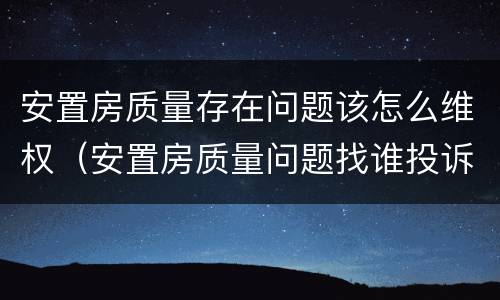 安置房质量存在问题该怎么维权（安置房质量问题找谁投诉）