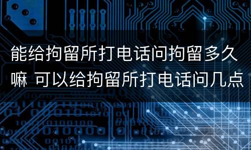 能给拘留所打电话问拘留多久嘛 可以给拘留所打电话问几点释放吗