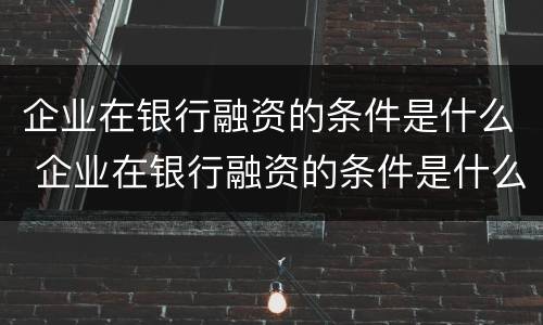 企业在银行融资的条件是什么 企业在银行融资的条件是什么呢