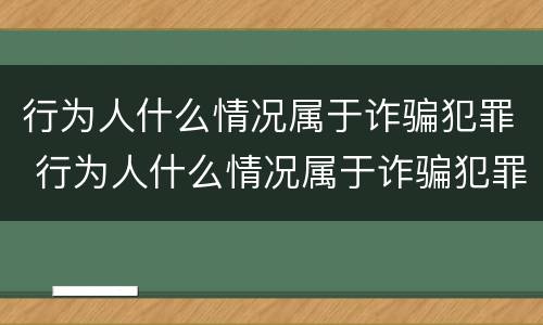 行为人什么情况属于诈骗犯罪 行为人什么情况属于诈骗犯罪行为