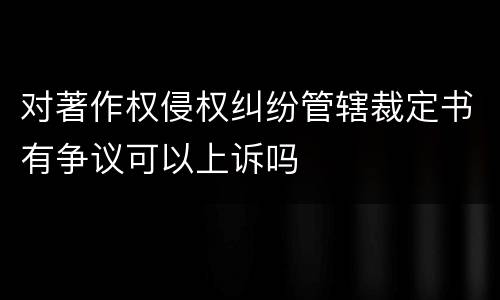 对著作权侵权纠纷管辖裁定书有争议可以上诉吗