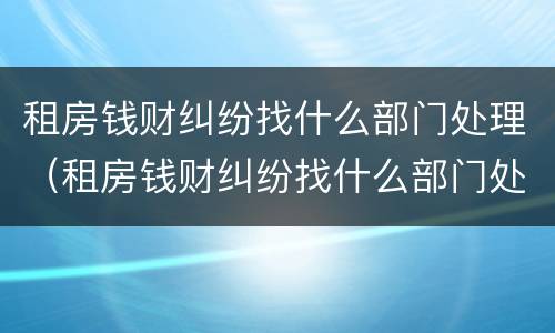 租房钱财纠纷找什么部门处理（租房钱财纠纷找什么部门处理最好）