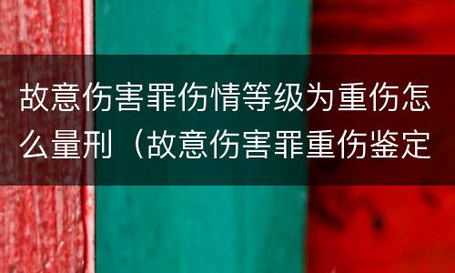 故意伤害罪伤情等级为重伤怎么量刑（故意伤害罪重伤鉴定标准）