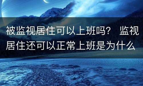 被监视居住可以上班吗？ 监视居住还可以正常上班是为什么