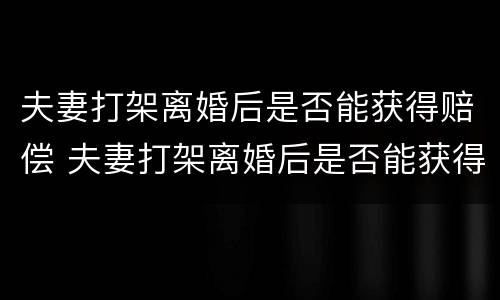 夫妻打架离婚后是否能获得赔偿 夫妻打架离婚后是否能获得赔偿款