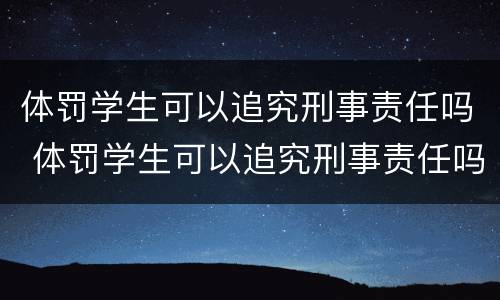 体罚学生可以追究刑事责任吗 体罚学生可以追究刑事责任吗知乎