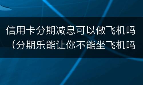 信用卡分期减息可以做飞机吗（分期乐能让你不能坐飞机吗）