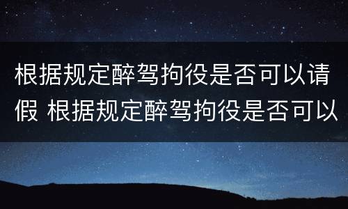 根据规定醉驾拘役是否可以请假 根据规定醉驾拘役是否可以请假一天