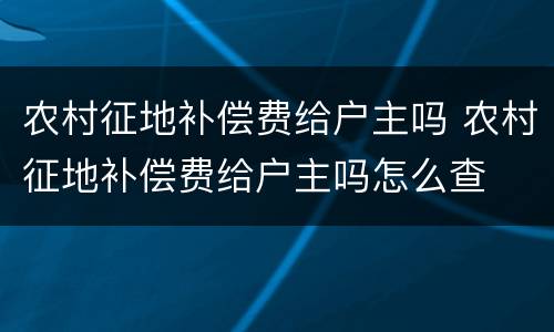 农村征地补偿费给户主吗 农村征地补偿费给户主吗怎么查