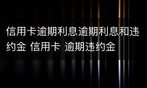 信用卡逾期利息逾期利息和违约金 信用卡 逾期违约金