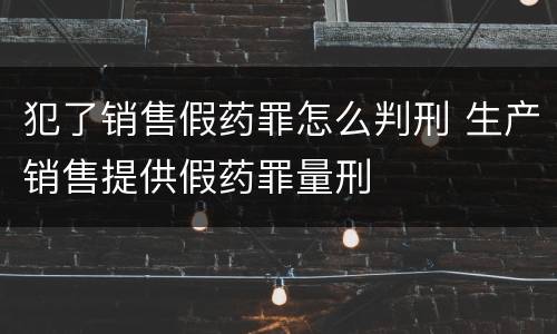 犯了销售假药罪怎么判刑 生产销售提供假药罪量刑