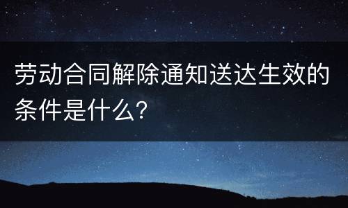 劳动合同解除通知送达生效的条件是什么？