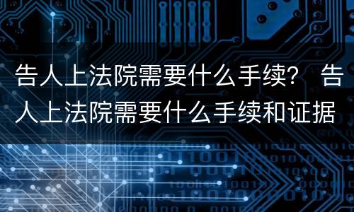 告人上法院需要什么手续？ 告人上法院需要什么手续和证据