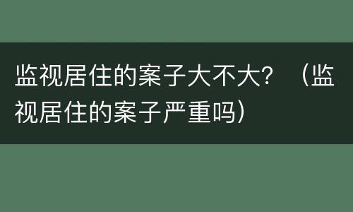 监视居住的案子大不大？（监视居住的案子严重吗）