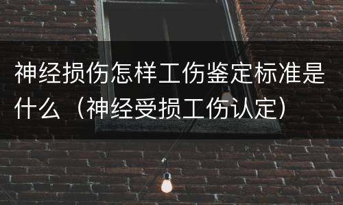 神经损伤怎样工伤鉴定标准是什么（神经受损工伤认定）