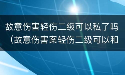 故意伤害轻伤二级可以私了吗（故意伤害案轻伤二级可以和解吗）