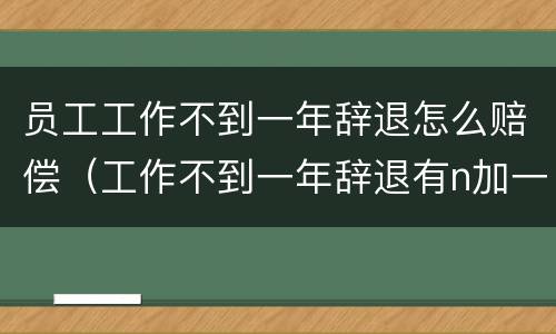 员工工作不到一年辞退怎么赔偿（工作不到一年辞退有n加一吗）