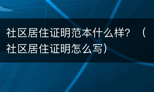 社区居住证明范本什么样？（社区居住证明怎么写）