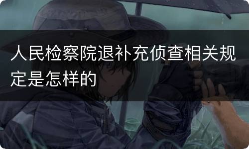 人民检察院退补充侦查相关规定是怎样的