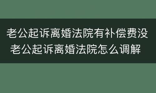 老公起诉离婚法院有补偿费没 老公起诉离婚法院怎么调解