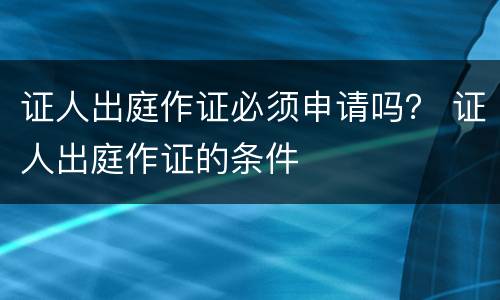 证人出庭作证必须申请吗？ 证人出庭作证的条件