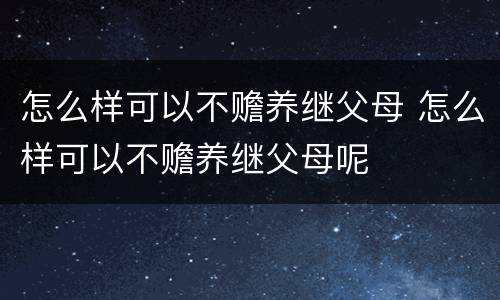 怎么样可以不赡养继父母 怎么样可以不赡养继父母呢