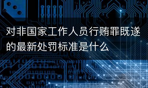 对非国家工作人员行贿罪既遂的最新处罚标准是什么