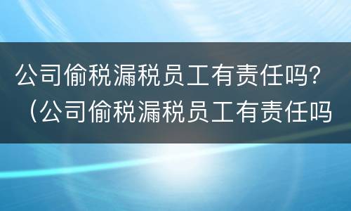 公司偷税漏税员工有责任吗？（公司偷税漏税员工有责任吗怎么处理）