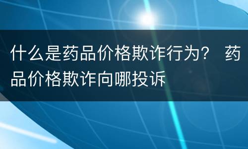 什么是药品价格欺诈行为？ 药品价格欺诈向哪投诉