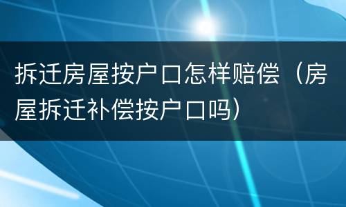 拆迁房屋按户口怎样赔偿（房屋拆迁补偿按户口吗）