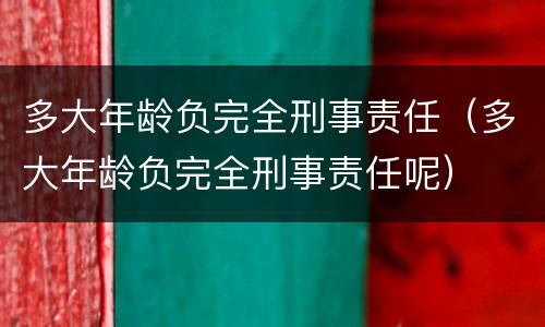 多大年龄负完全刑事责任（多大年龄负完全刑事责任呢）