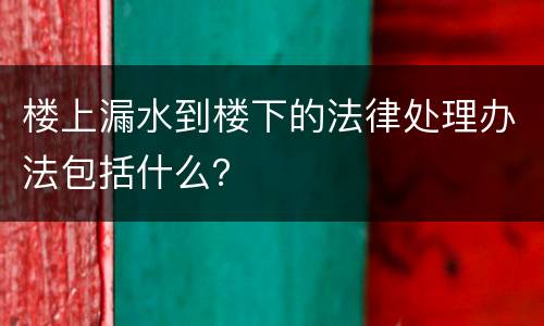 楼上漏水到楼下的法律处理办法包括什么？