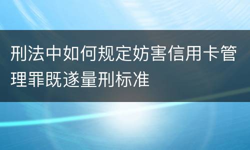 刑法中如何规定妨害信用卡管理罪既遂量刑标准