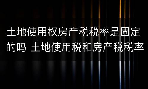 土地使用权房产税税率是固定的吗 土地使用税和房产税税率