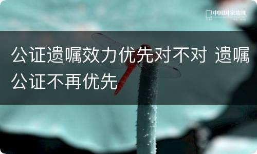 公证遗嘱效力优先对不对 遗嘱公证不再优先