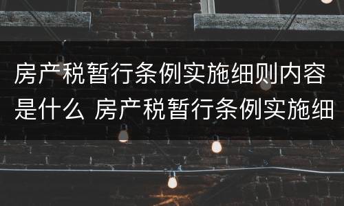 房产税暂行条例实施细则内容是什么 房产税暂行条例实施细则内容是什么意思