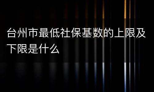 台州市最低社保基数的上限及下限是什么