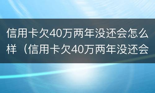 信用卡欠40万两年没还会怎么样（信用卡欠40万两年没还会怎么样?）